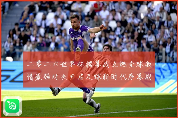 二零二六世界杯揭幕战点燃全球激情豪强对决开启足球新时代序幕战术观察：最新赛事动态与深度分析