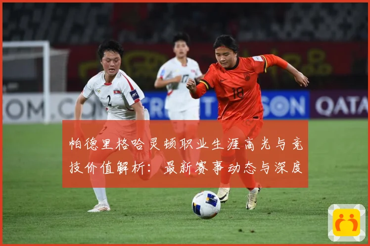 帕德里格哈灵顿职业生涯高光与竞技价值解析：最新赛事动态与深度分析