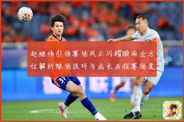 赵继伟引领赛场风云闪耀瞬间全方位解析球场技巧与成长历程赛场复盘：最新赛事动态与深度分析