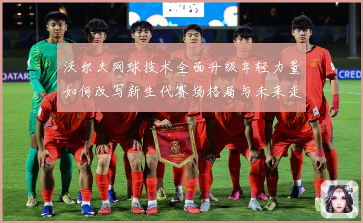 沃尔夫网球技术全面升级年轻力量如何改写新生代赛场格局与未来走势：最新赛事动态与深度分析