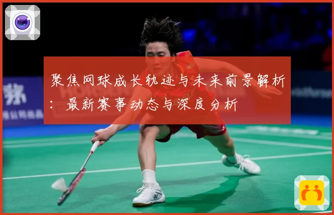 聚焦网球成长轨迹与未来前景解析：最新赛事动态与深度分析