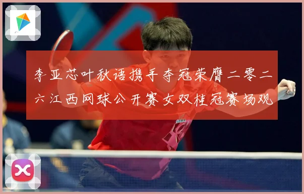 李亚芯叶秋语携手夺冠荣膺二零二六江西网球公开赛女双桂冠赛场观察：最新赛事动态与深度分析