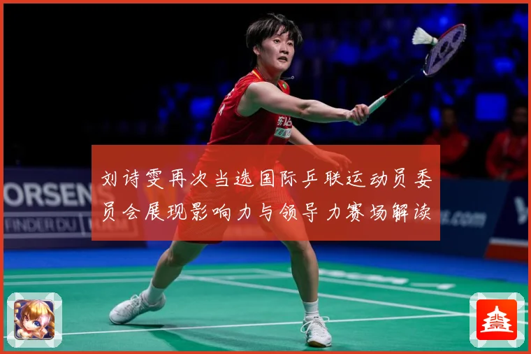 刘诗雯再次当选国际乒联运动员委员会展现影响力与领导力赛场解读：最新赛事动态与深度分析