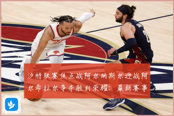 沙特联赛焦点战阿尔纳斯尔迎战阿尔希拉尔争夺胜利荣耀：最新赛事动态与深度分析