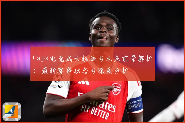 Caps电竞成长轨迹与未来前景解析：最新赛事动态与深度分析