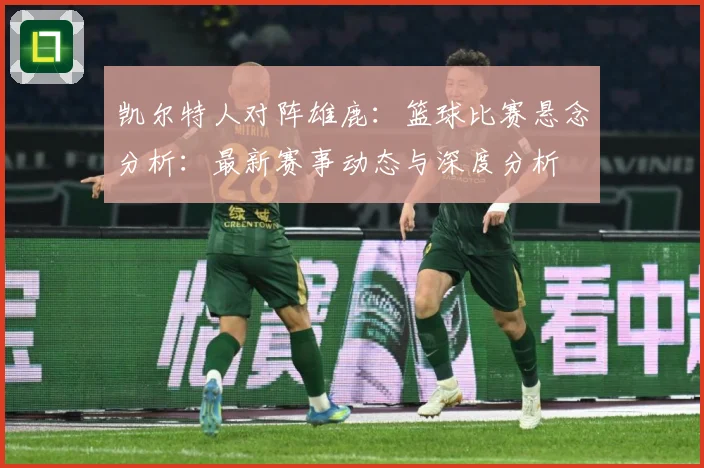 凯尔特人对阵雄鹿：篮球比赛悬念分析：最新赛事动态与深度分析
