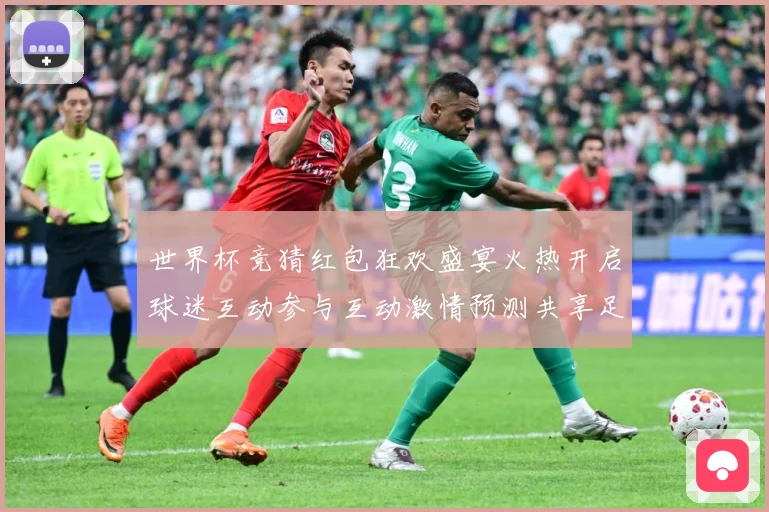 世界杯竞猜红包狂欢盛宴火热开启球迷互动参与互动激情预测共享足数据研判：最新赛事动态与深度分析