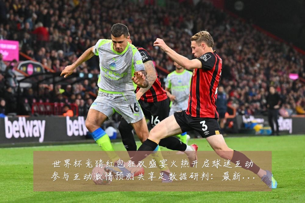 世界杯竞猜红包狂欢盛宴火热开启球迷互动参与互动激情预测共享足数据研判：最新赛事动态与深度分析