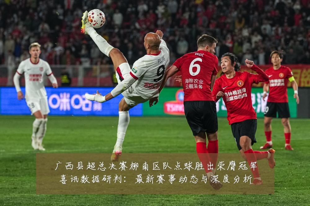 广西县超总决赛柳南区队点球胜出荣膺冠军喜讯数据研判:最新赛事动态与深度分析