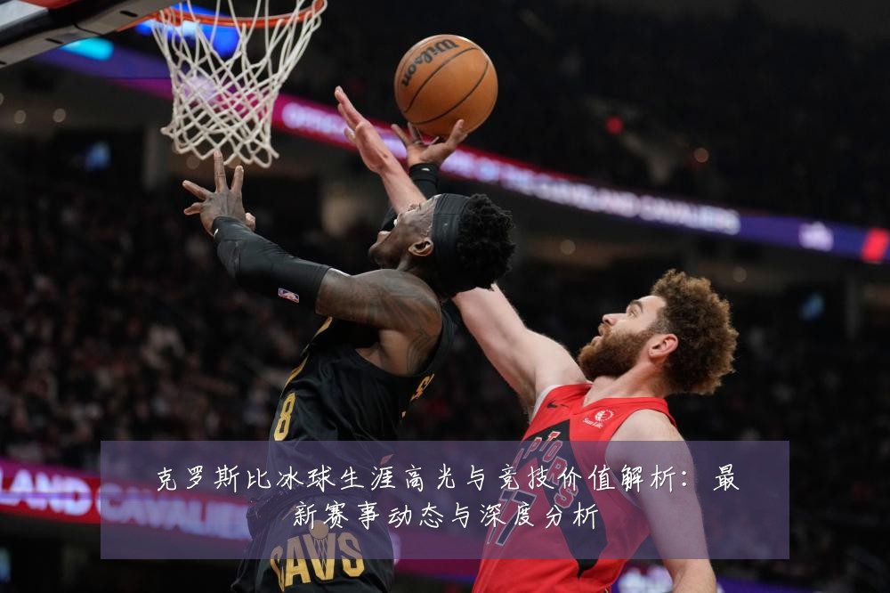 克罗斯比冰球生涯高光与竞技价值解析:最新赛事动态与深度分析