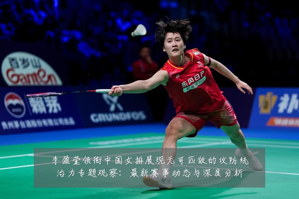 李盈莹领衔中国女排展现无可匹敌的攻防统治力专题观察:最新赛事动态与深度分析