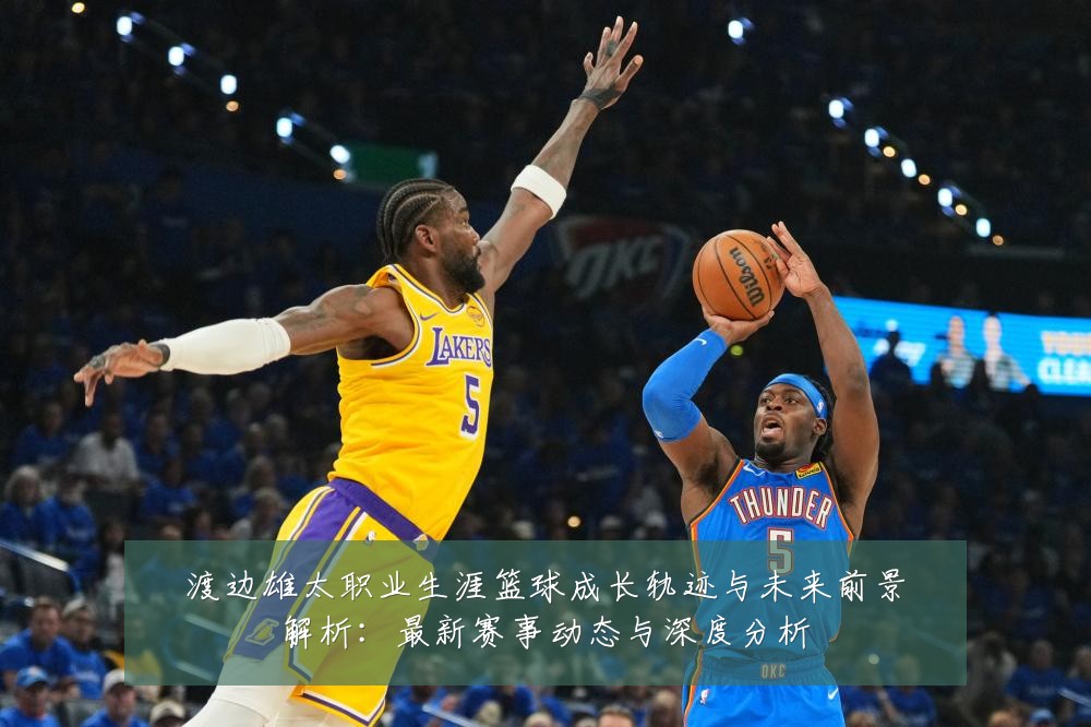 渡边雄太职业生涯篮球成长轨迹与未来前景解析：最新赛事动态与深度分析