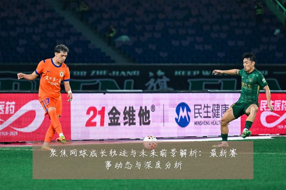 聚焦网球成长轨迹与未来前景解析:最新赛事动态与深度分析