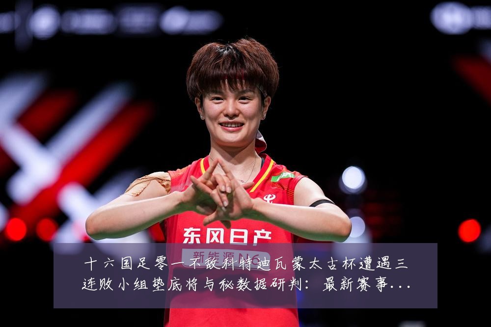 十六国足零一不敌科特迪瓦蒙太古杯遭遇三连败小组垫底将与秘数据研判:最新赛事动态与深度分析