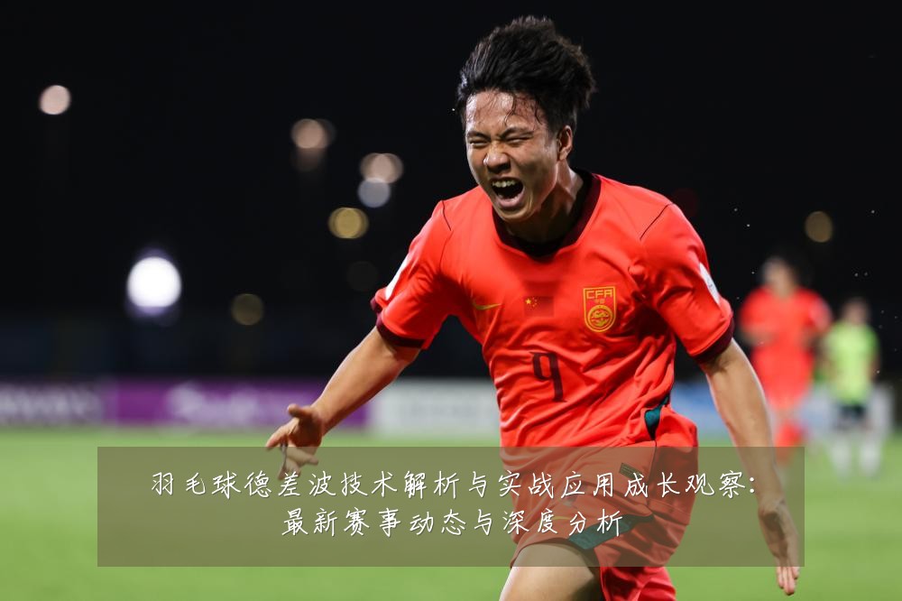 羽毛球德差波技术解析与实战应用成长观察:最新赛事动态与深度分析