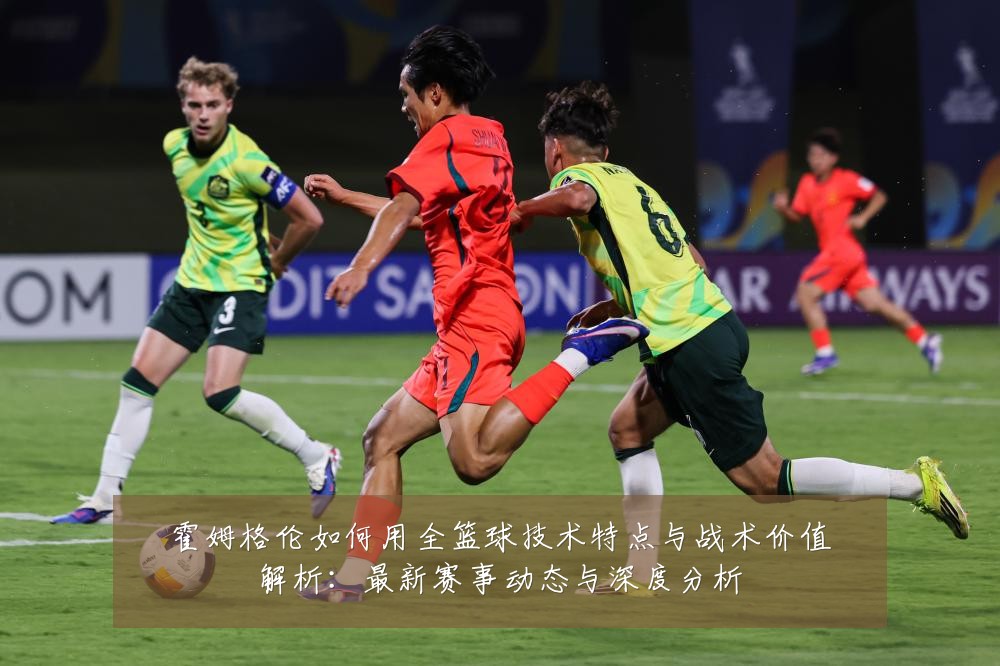 霍姆格伦如何用全篮球技术特点与战术价值解析:最新赛事动态与深度分析