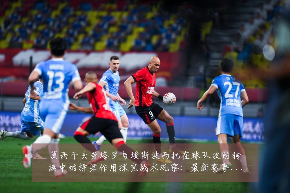 莫西干头劳塔罗与埃斯波西托在球队攻防转换中的桥梁作用探究战术观察:最新赛事动态与深度分析