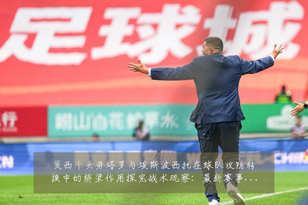 莫西干头劳塔罗与埃斯波西托在球队攻防转换中的桥梁作用探究战术观察:最新赛事动态与深度分析